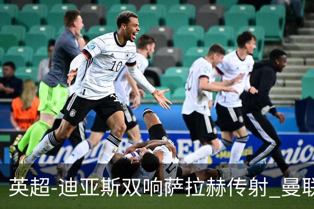 英超-迪亚斯双响萨拉赫传射 曼联0-3利物浦